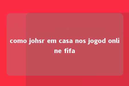 como johsr em casa nos jogod online fifa