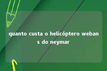 quanto custa o helicóptero webans do neymar