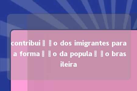 contribuição dos imigrantes para a formação da população brasileira