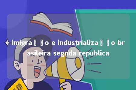 imigração e industrialização brasileira segnda republica