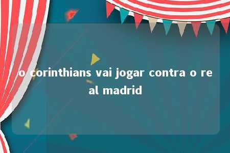 o corinthians vai jogar contra o real madrid