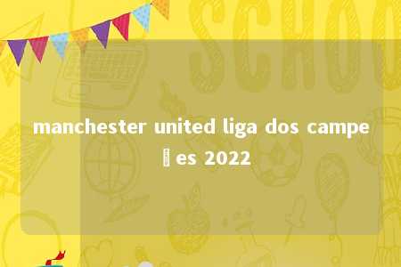 manchester united liga dos campeões 2022