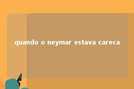 quando o neymar estava careca