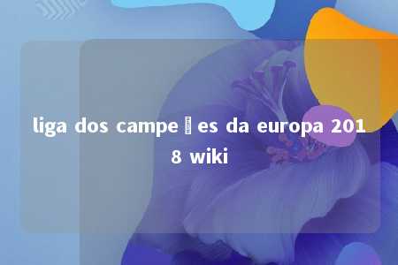 liga dos campeões da europa 2018 wiki