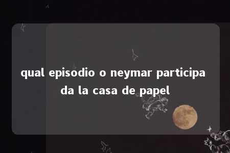 qual episodio o neymar participa da la casa de papel