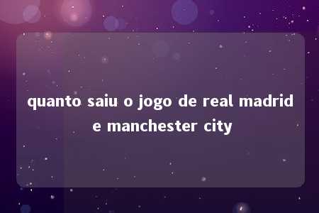 quanto saiu o jogo de real madrid e manchester city