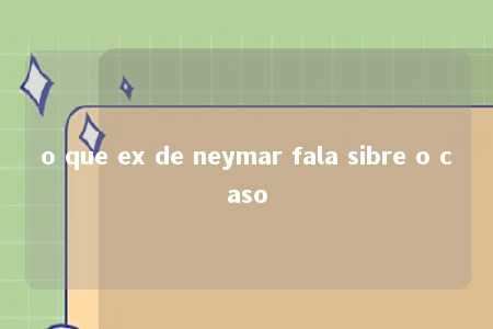 o que ex de neymar fala sibre o caso