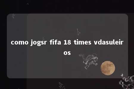 como jogsr fifa 18 times vdasuleiros