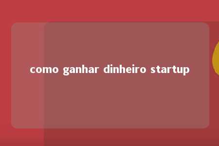 como ganhar dinheiro startup