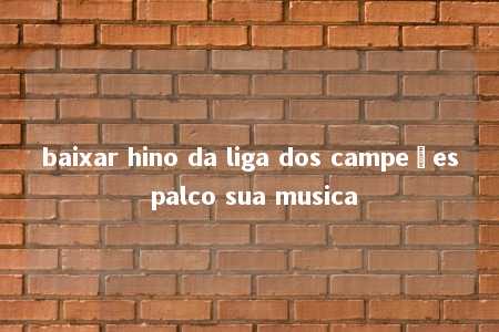 baixar hino da liga dos campeões palco sua musica