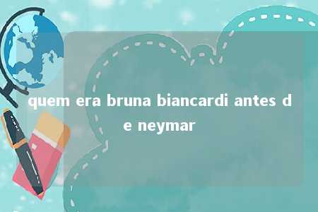 quem era bruna biancardi antes de neymar