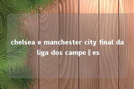 chelsea e manchester city final da liga dos campeões