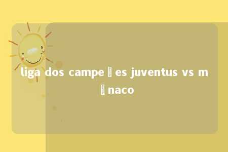 liga dos campeões juventus vs mônaco