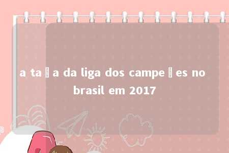 a taça da liga dos campeões no brasil em 2017