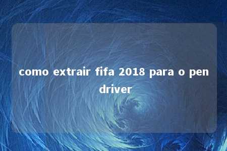 como extrair fifa 2018 para o pen driver