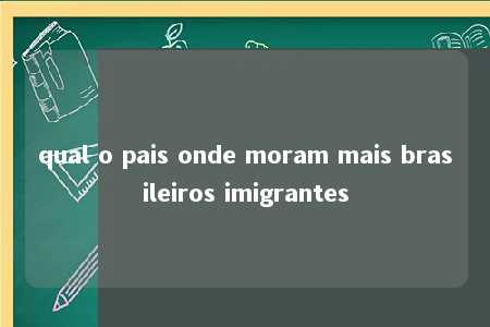 qual o pais onde moram mais brasileiros imigrantes