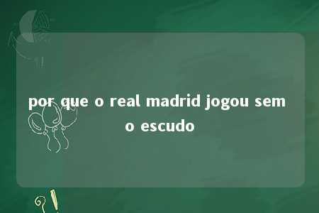 por que o real madrid jogou sem o escudo