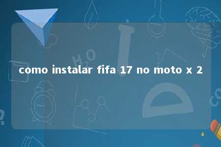 como instalar fifa 17 no moto x 2