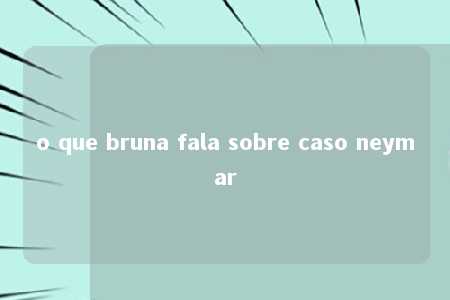 o que bruna fala sobre caso neymar