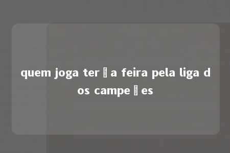 quem joga terça feira pela liga dos campeões