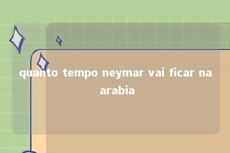 quanto tempo neymar vai ficar na arabia