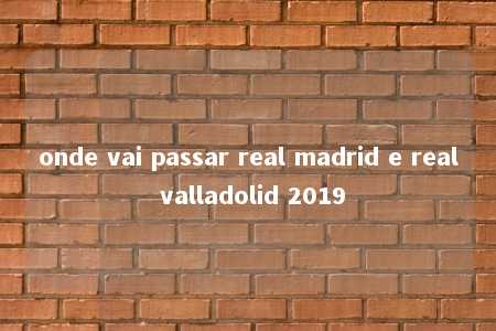 onde vai passar real madrid e real valladolid 2019