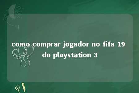 como comprar jogador no fifa 19 do playstation 3