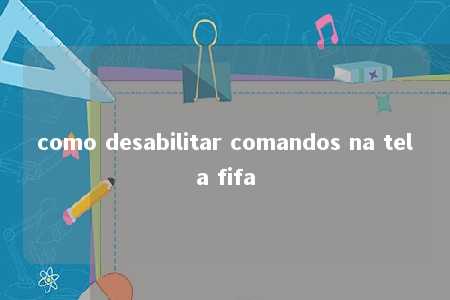 como desabilitar comandos na tela fifa