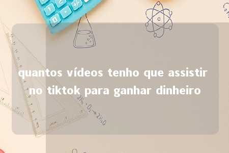 quantos vídeos tenho que assistir no tiktok para ganhar dinheiro