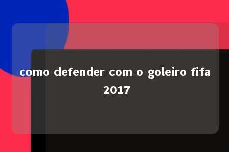 como defender com o goleiro fifa 2017