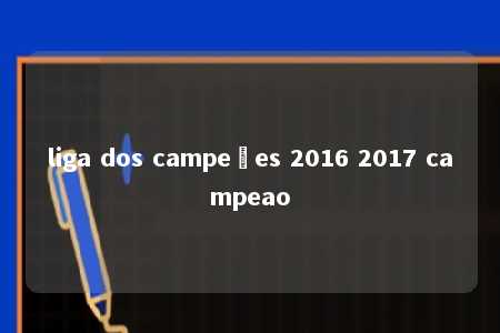 liga dos campeões 2016 2017 campeao