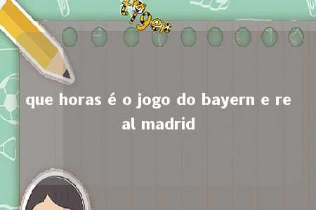 que horas é o jogo do bayern e real madrid