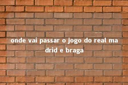 onde vai passar o jogo do real madrid e braga