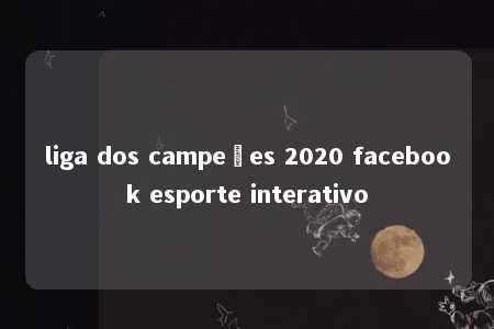 liga dos campeões 2020 facebook esporte interativo