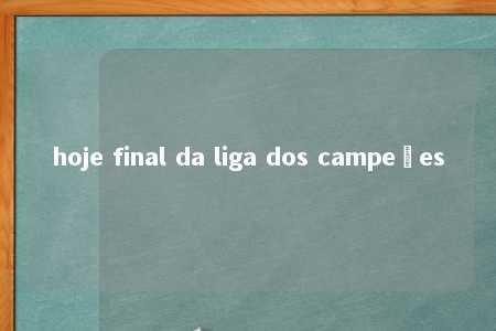 hoje final da liga dos campeões