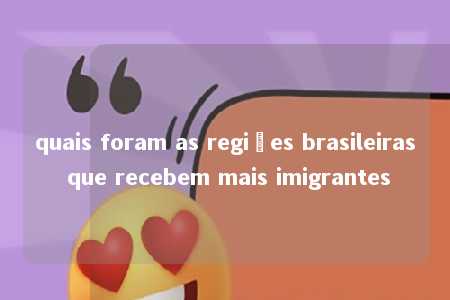 quais foram as regiões brasileiras que recebem mais imigrantes