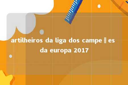 artilheiros da liga dos campeões da europa 2017