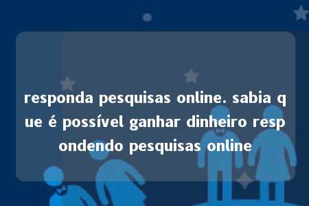 responda pesquisas online. sabia que é possível ganhar dinheiro respondendo pesquisas online