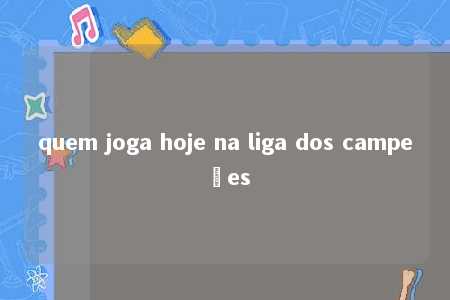 quem joga hoje na liga dos campeões