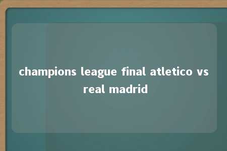 champions league final atletico vs real madrid