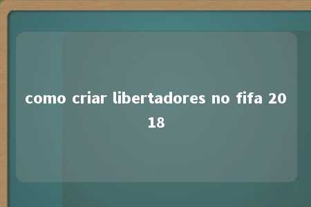 como criar libertadores no fifa 2018