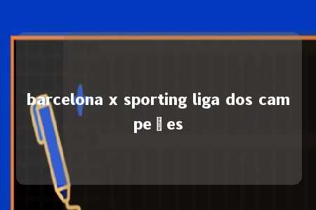 barcelona x sporting liga dos campeões