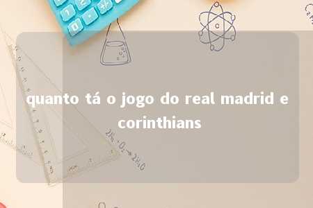 quanto tá o jogo do real madrid e corinthians