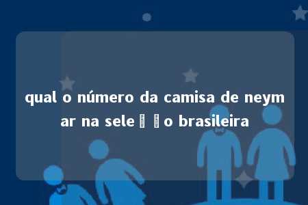 qual o número da camisa de neymar na seleção brasileira