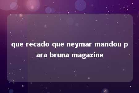 que recado que neymar mandou para bruna magazine