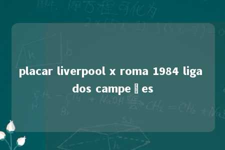 placar liverpool x roma 1984 liga dos campeões