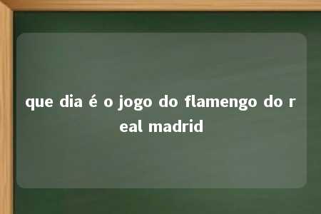 que dia é o jogo do flamengo do real madrid