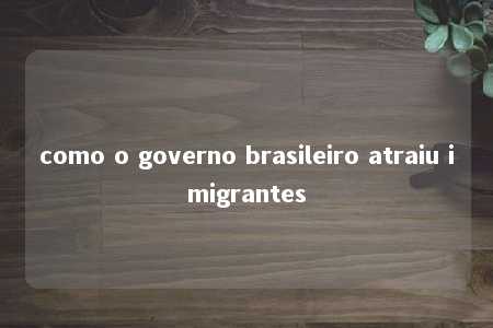 como o governo brasileiro atraiu imigrantes