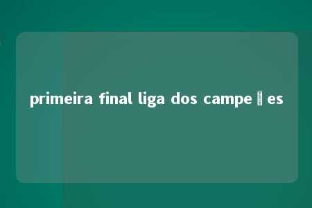 primeira final liga dos campeões