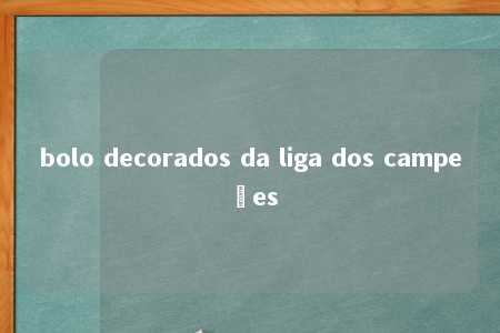 bolo decorados da liga dos campeões